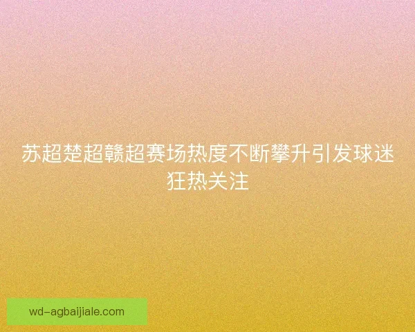 苏超楚超赣超赛场热度不断攀升引发球迷狂热关注