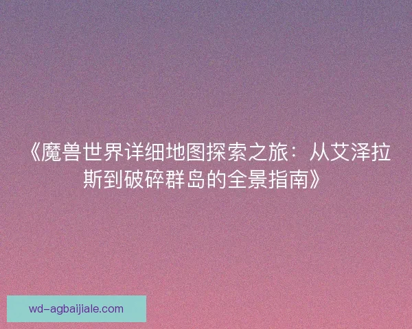 《魔兽世界详细地图探索之旅：从艾泽拉斯到破碎群岛的全景指南》