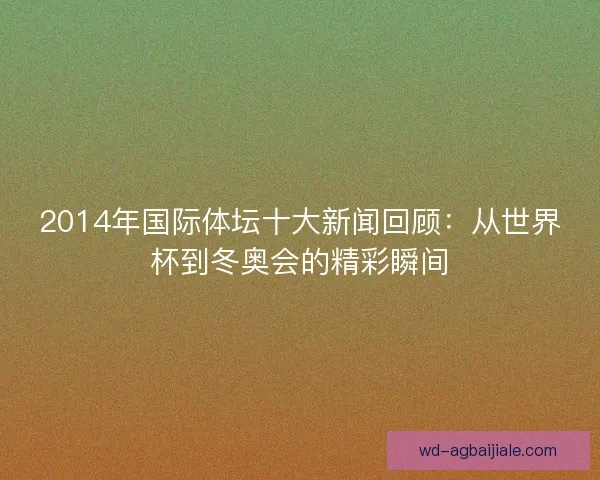 2014年国际体坛十大新闻回顾：从世界杯到冬奥会的精彩瞬间