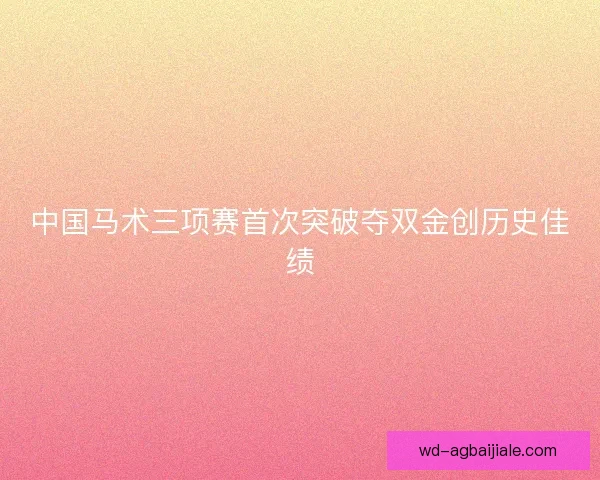 中国马术三项赛首次突破夺双金创历史佳绩
